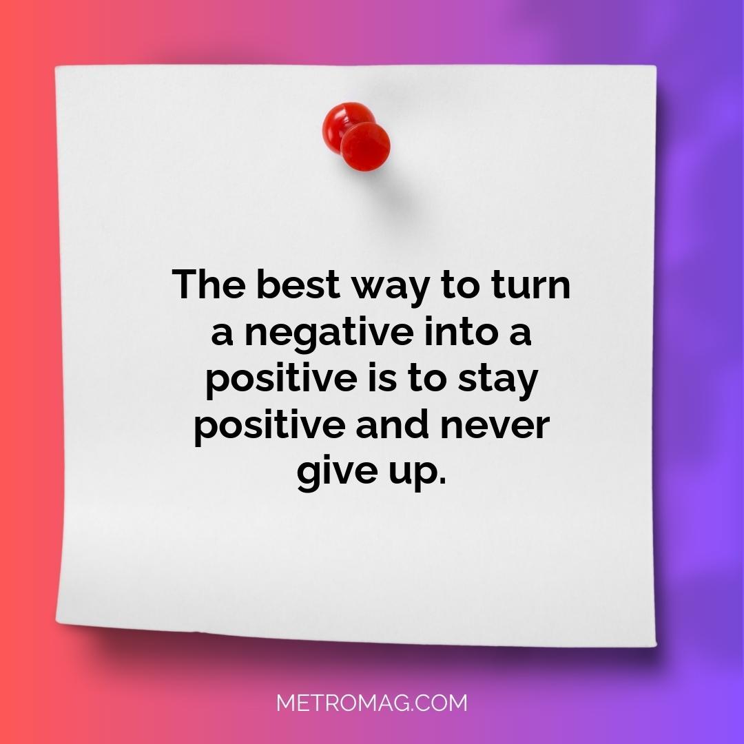 The best way to turn a negative into a positive is to stay positive and never give up.
