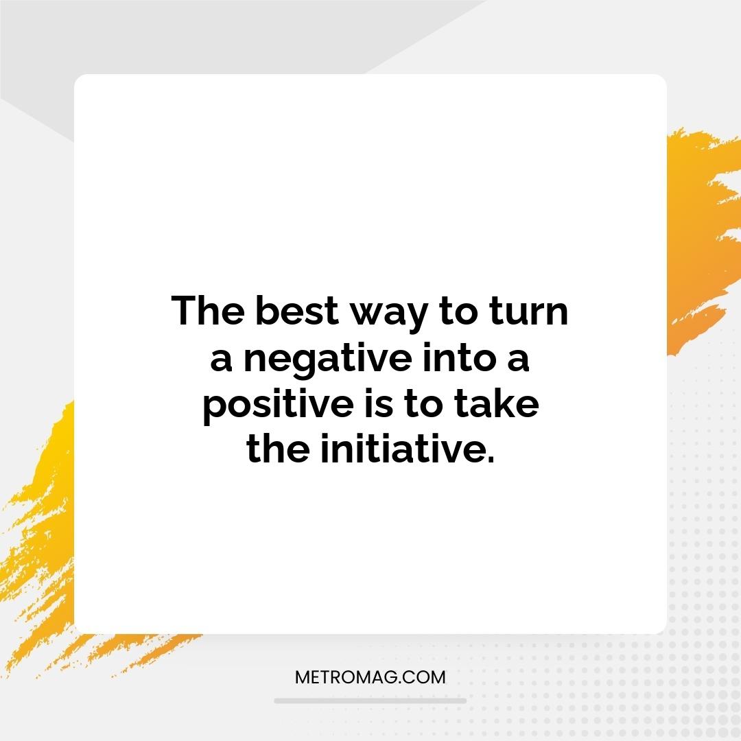 The best way to turn a negative into a positive is to take the initiative.