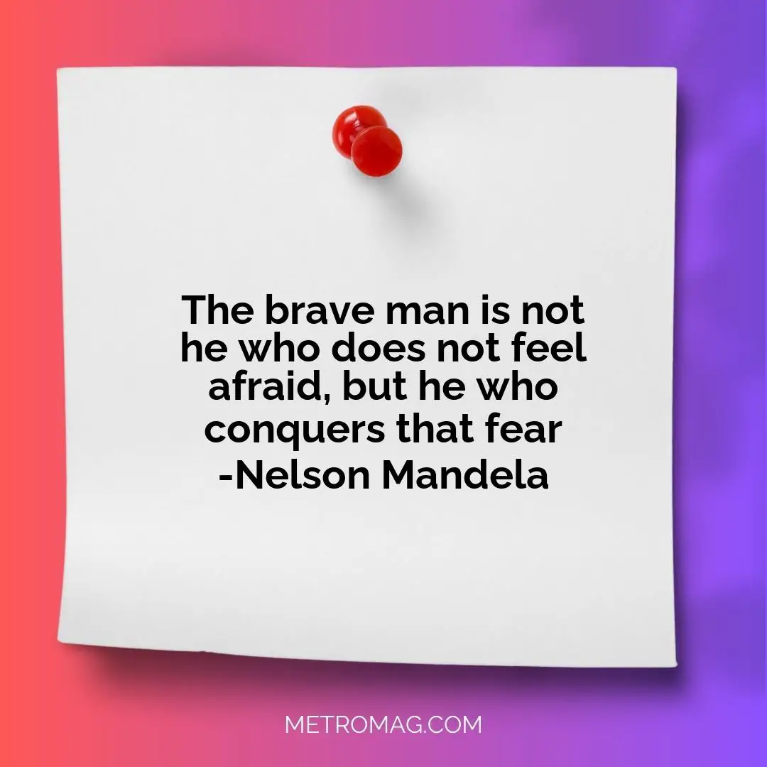 The brave man is not he who does not feel afraid, but he who conquers that fear -Nelson Mandela
