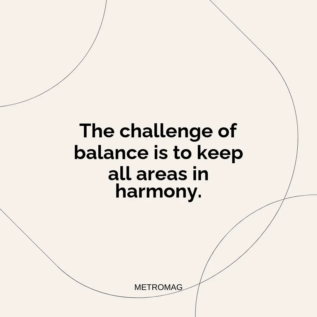 The challenge of balance is to keep all areas in harmony.