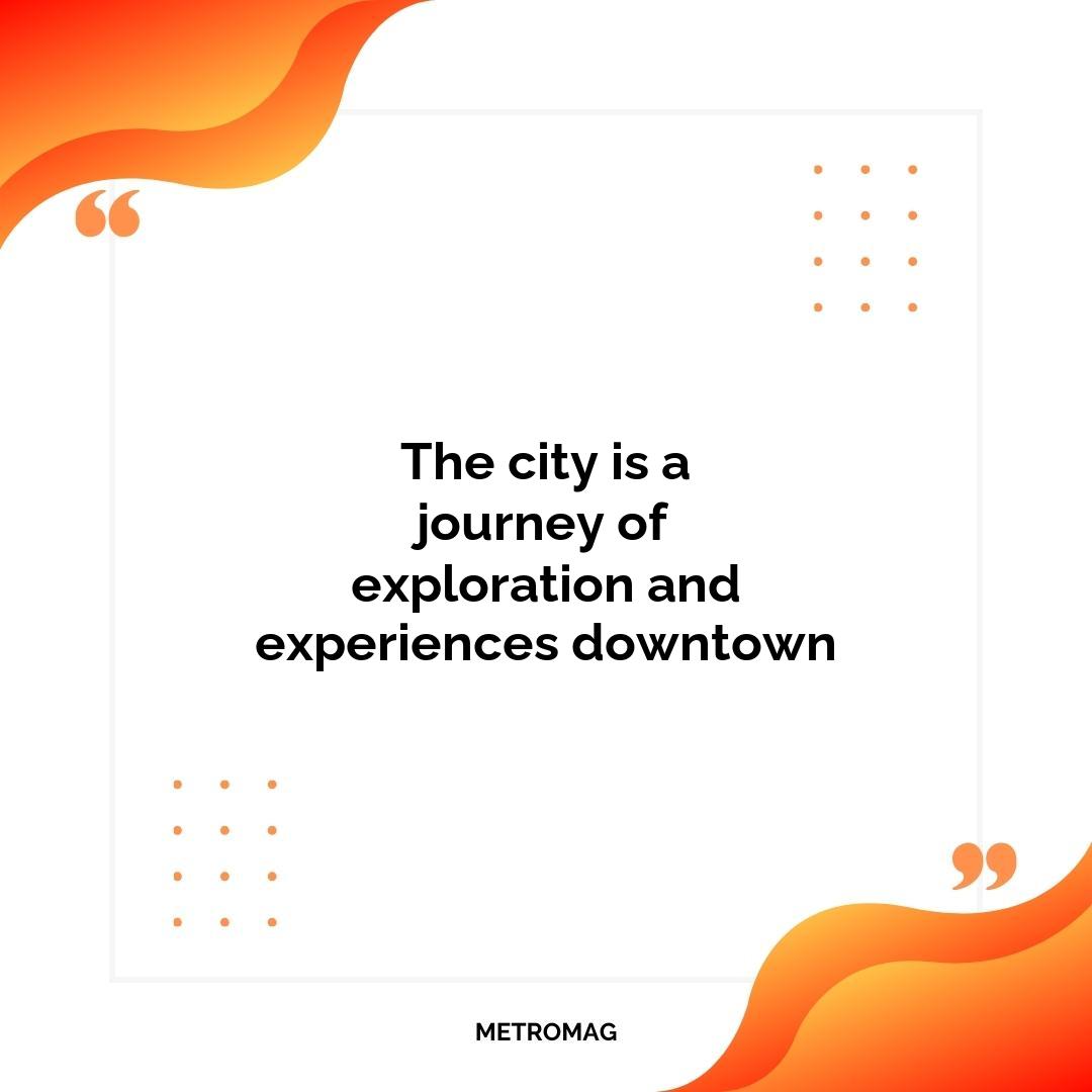The city is a journey of exploration and experiences downtown