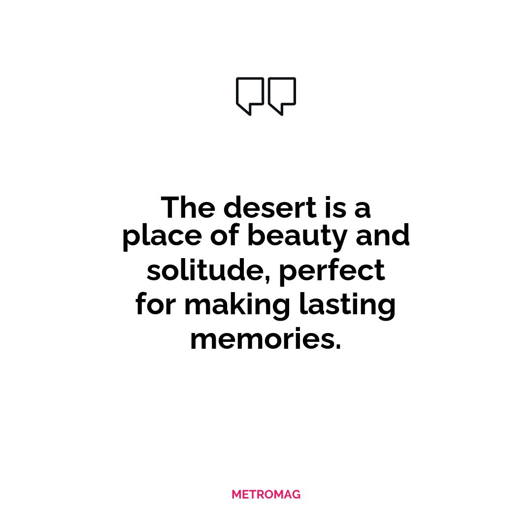 The desert is a place of beauty and solitude, perfect for making lasting memories.