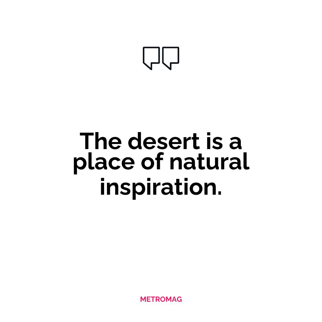 The desert is a place of natural inspiration.