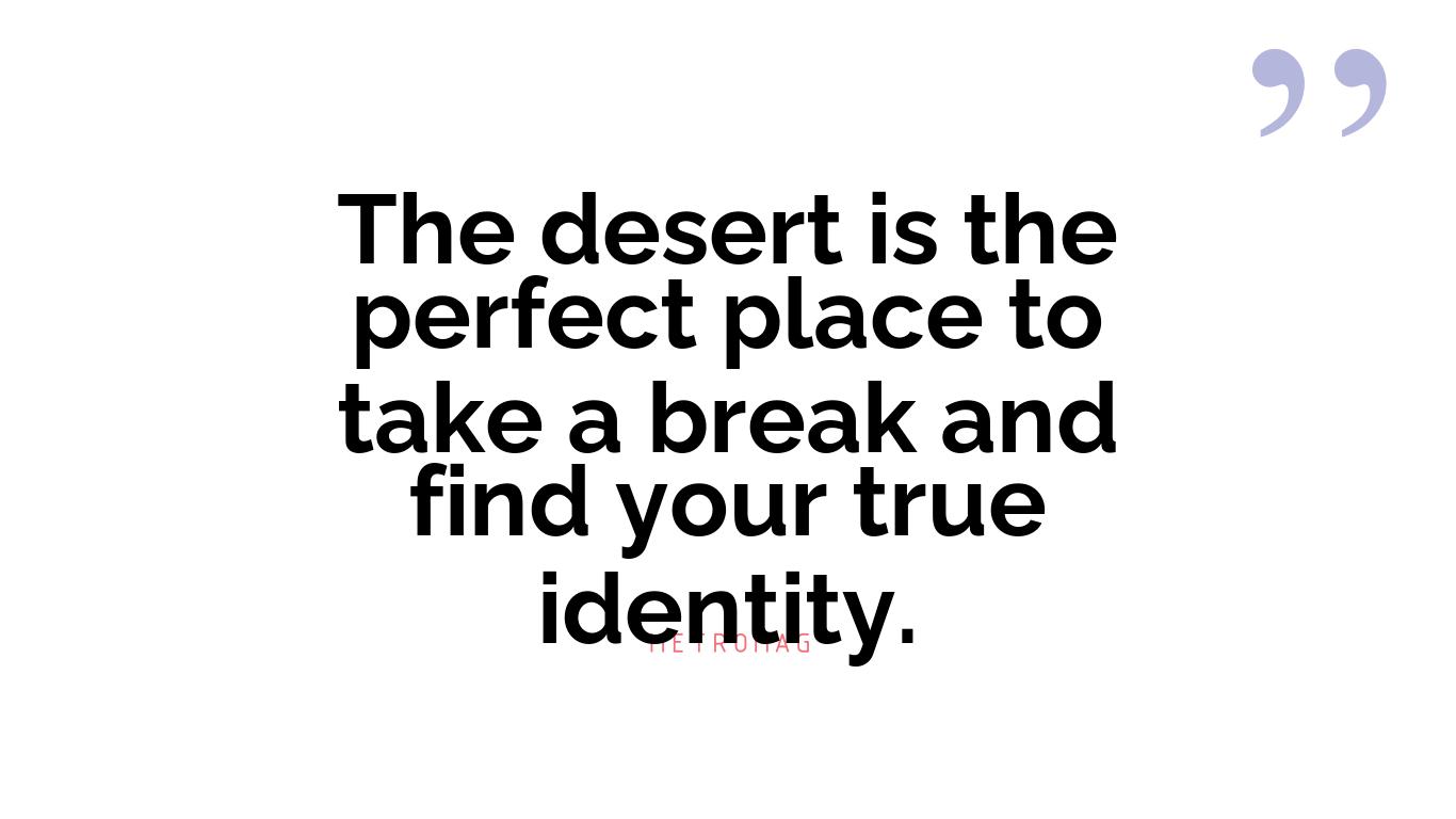 The desert is the perfect place to take a break and find your true identity.
