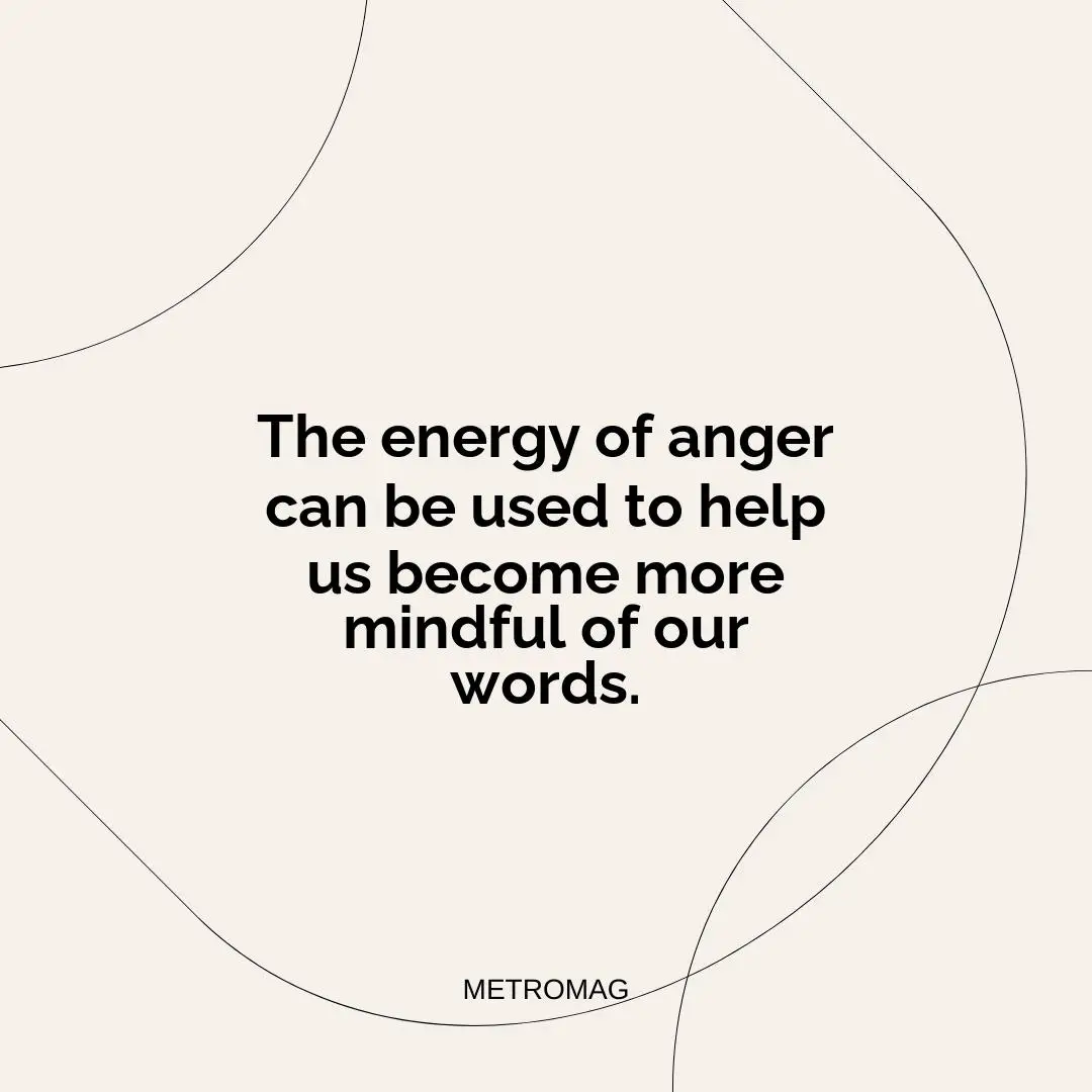 The energy of anger can be used to help us become more mindful of our words.