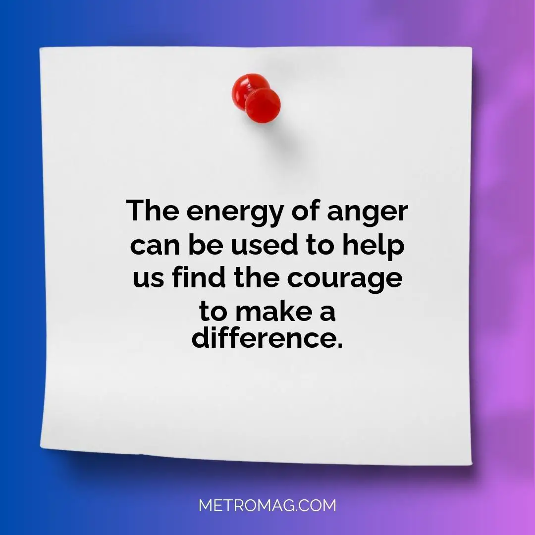 The energy of anger can be used to help us find the courage to make a difference.