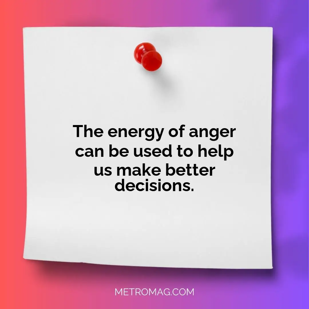 The energy of anger can be used to help us make better decisions.
