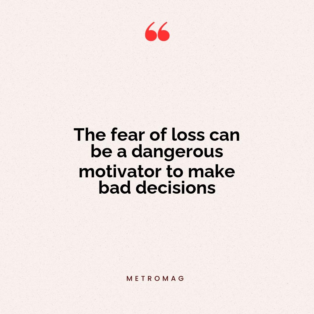 The fear of loss can be a dangerous motivator to make bad decisions