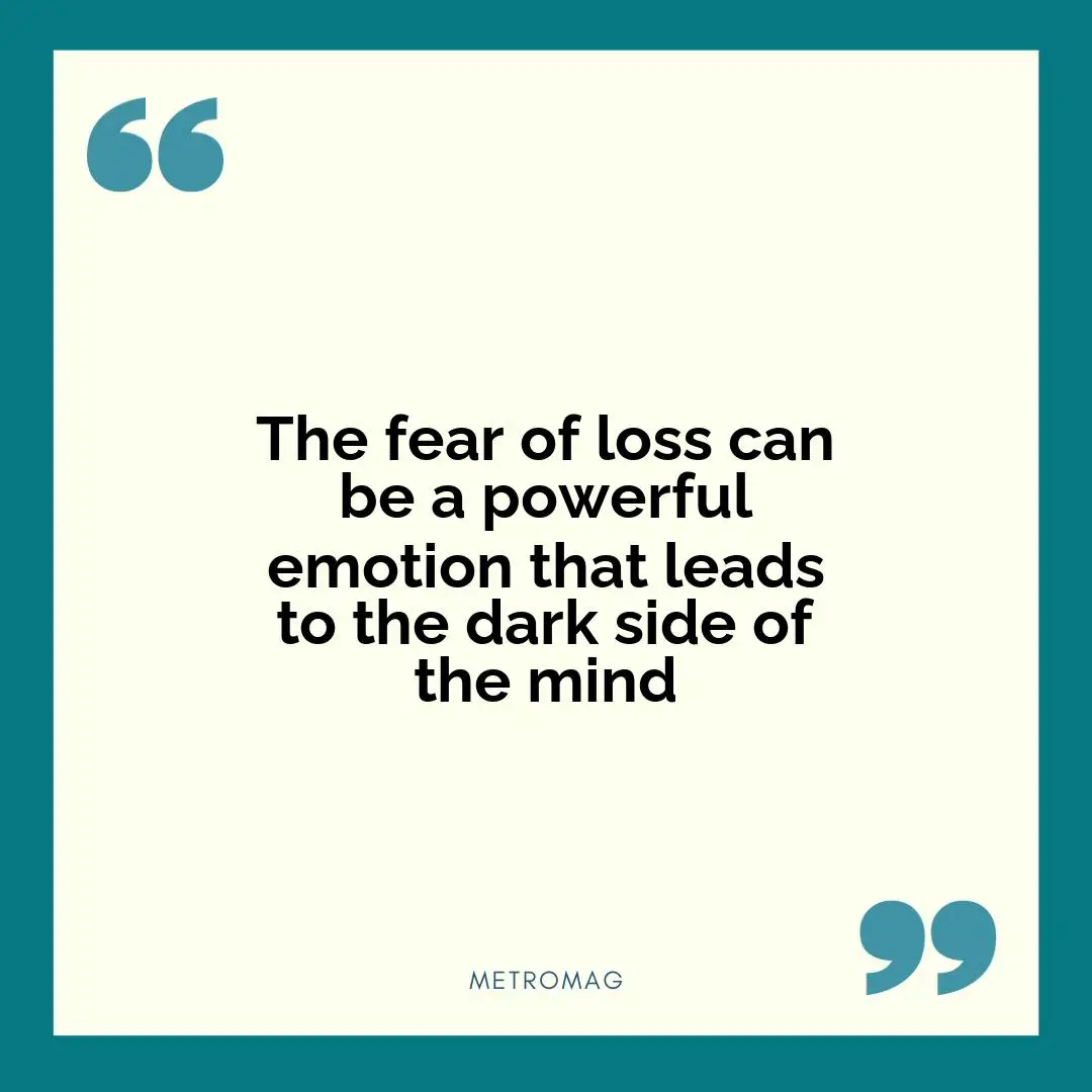The fear of loss can be a powerful emotion that leads to the dark side of the mind
