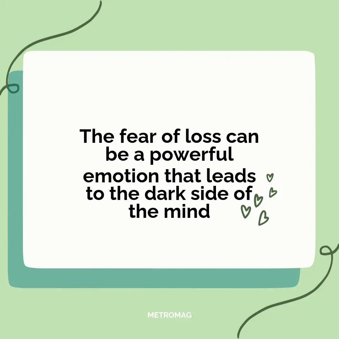 The fear of loss can be a powerful emotion that leads to the dark side of the mind
