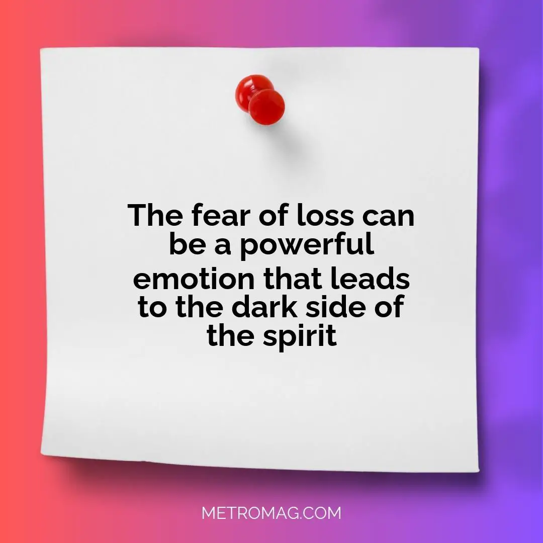 The fear of loss can be a powerful emotion that leads to the dark side of the spirit