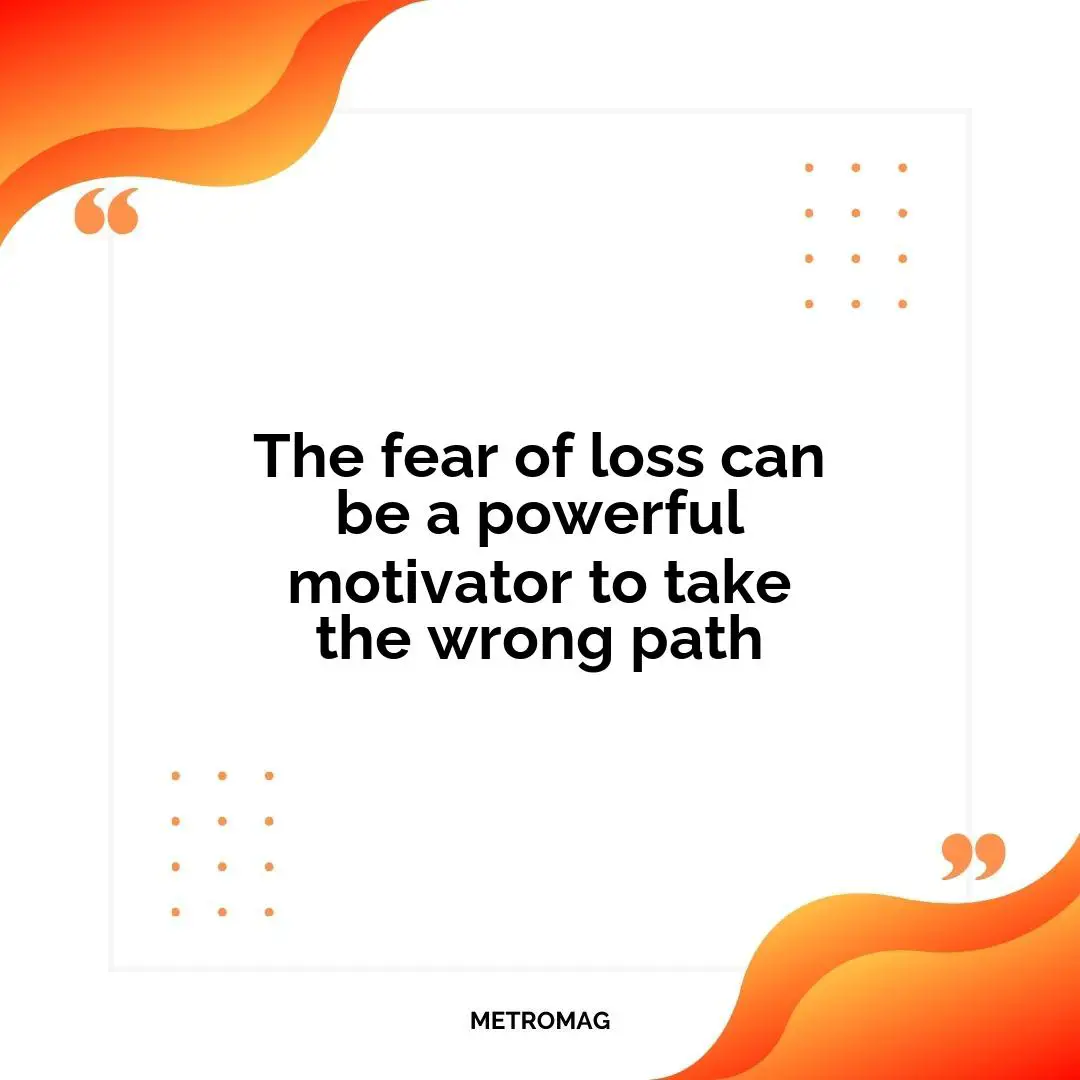 The fear of loss can be a powerful motivator to take the wrong path