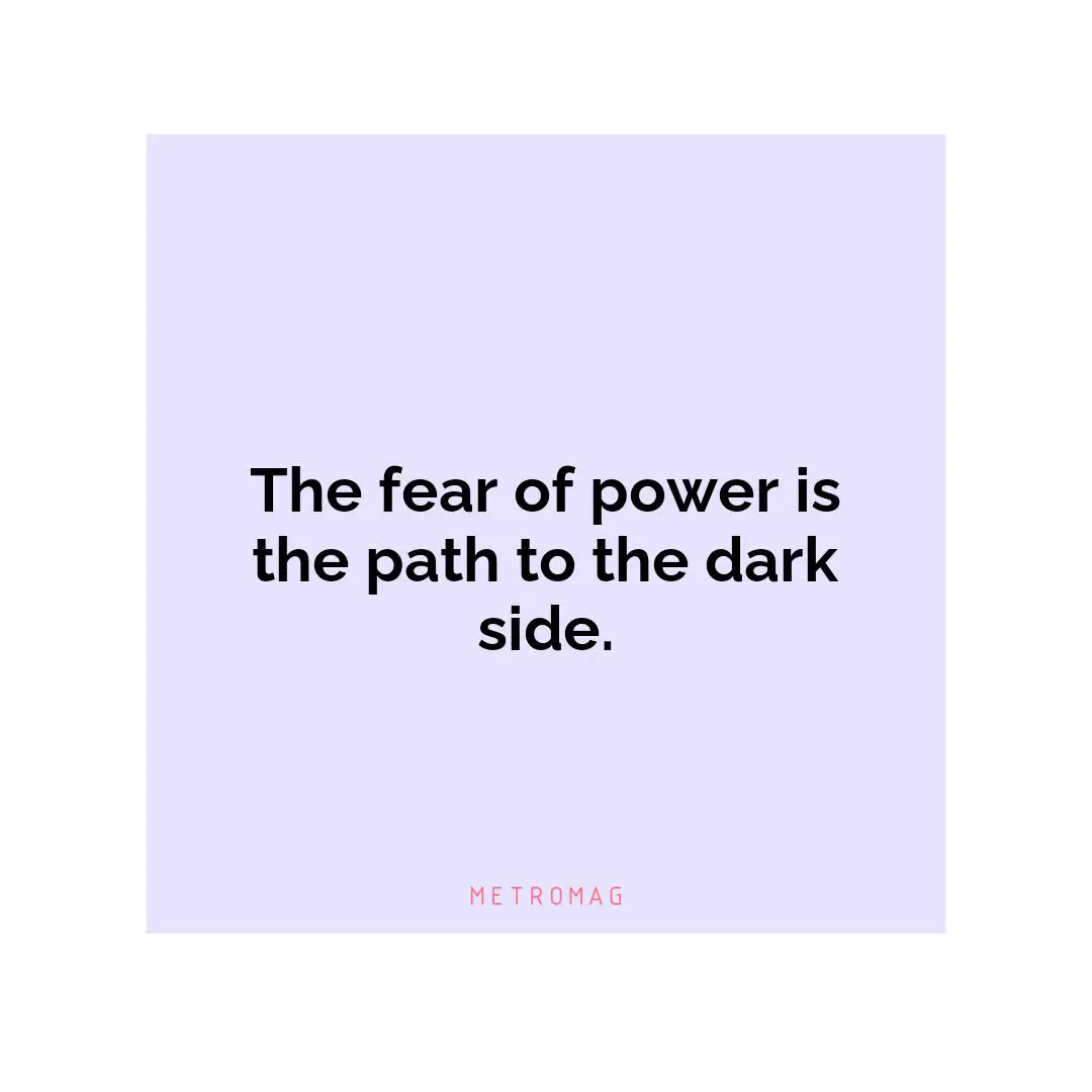 The fear of power is the path to the dark side.