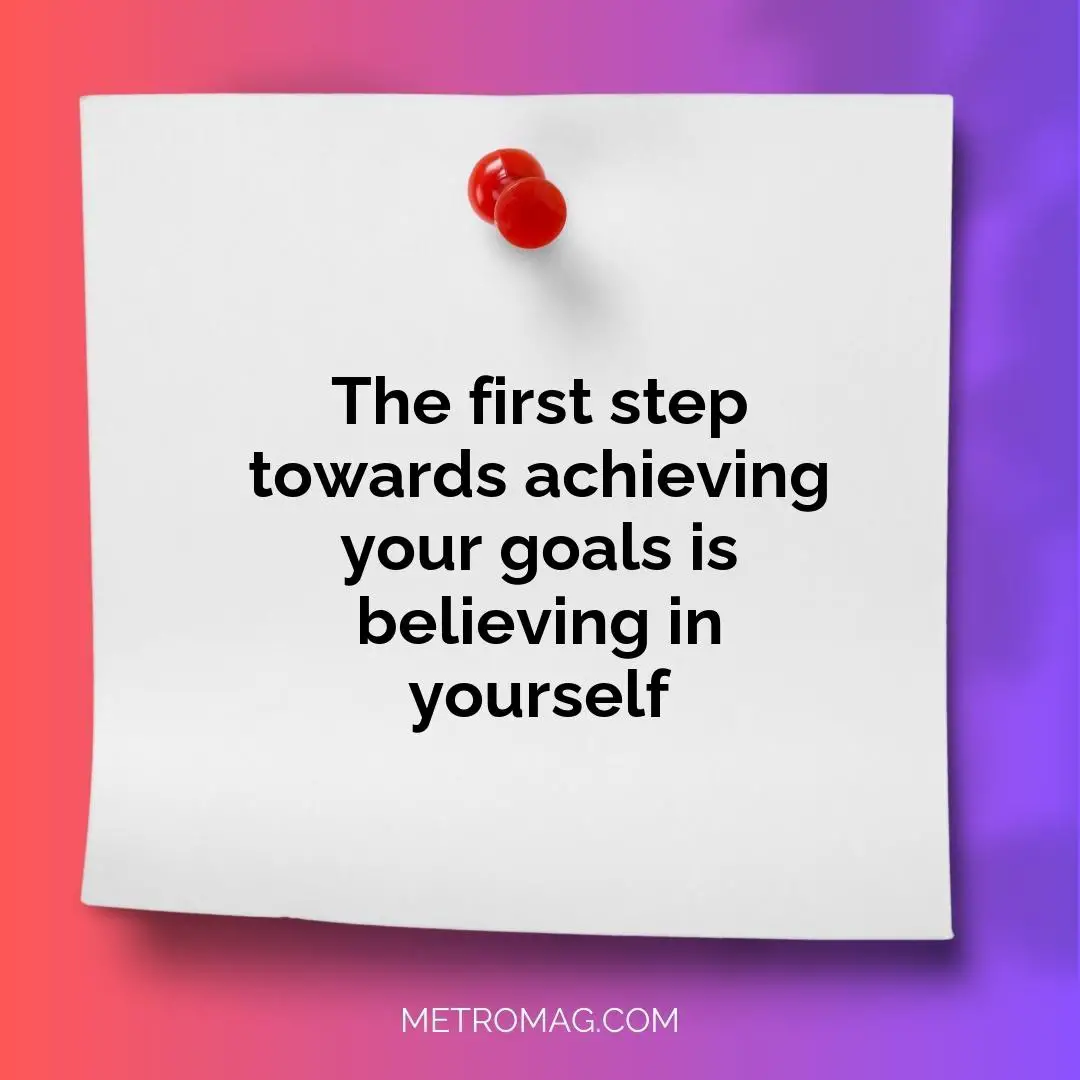The first step towards achieving your goals is believing in yourself