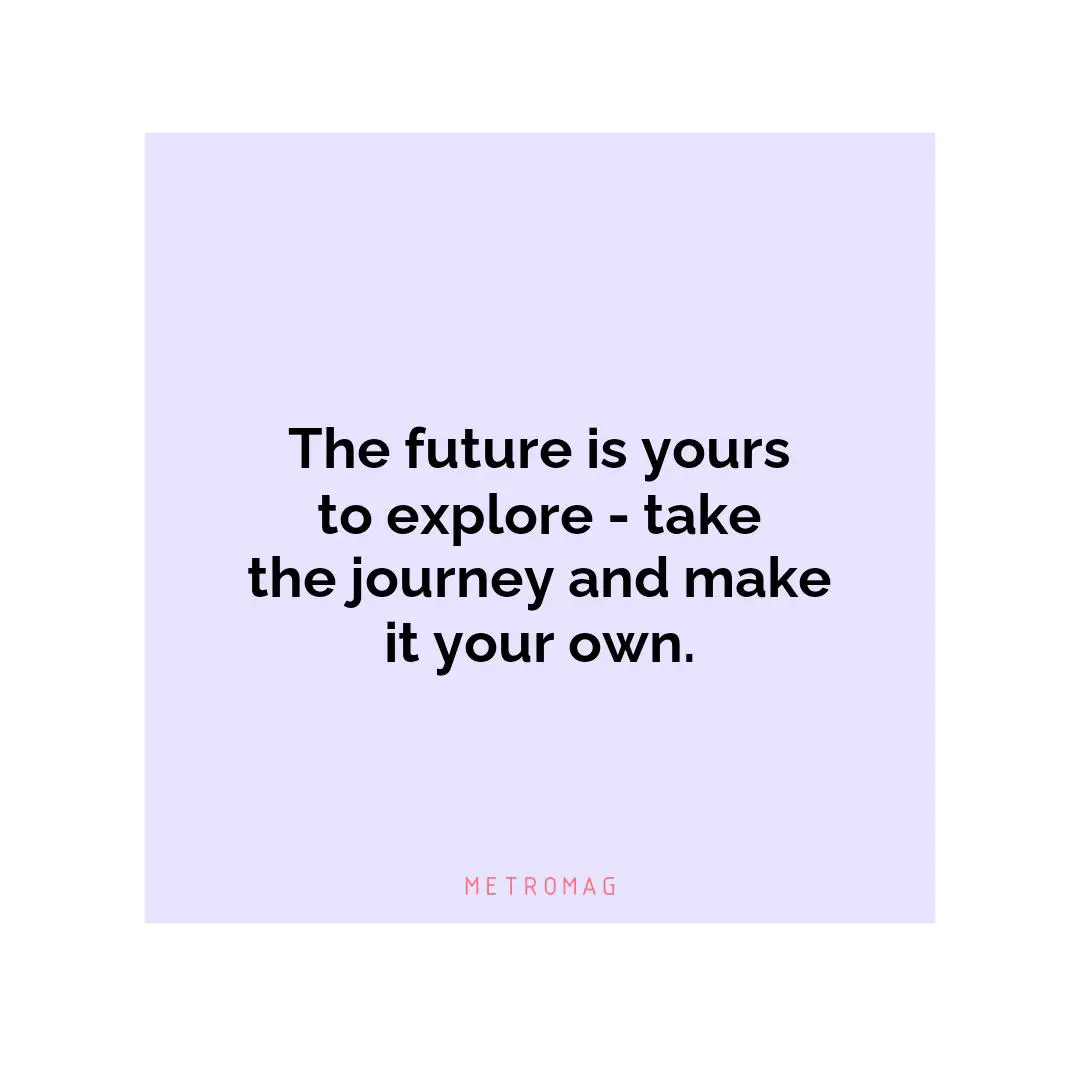 The future is yours to explore - take the journey and make it your own.