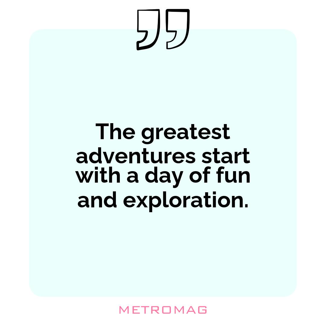 The greatest adventures start with a day of fun and exploration.