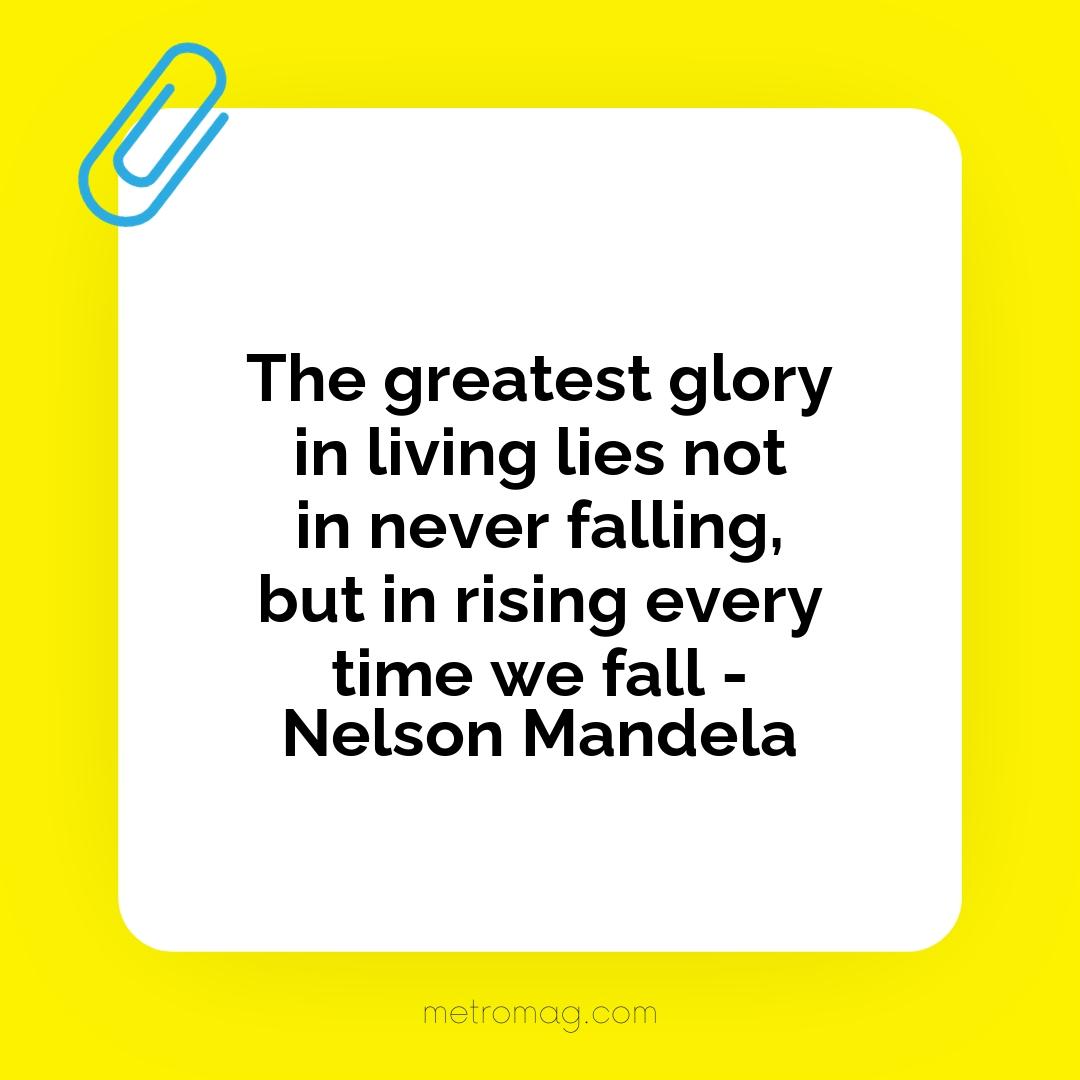 The greatest glory in living lies not in never falling, but in rising every time we fall - Nelson Mandela