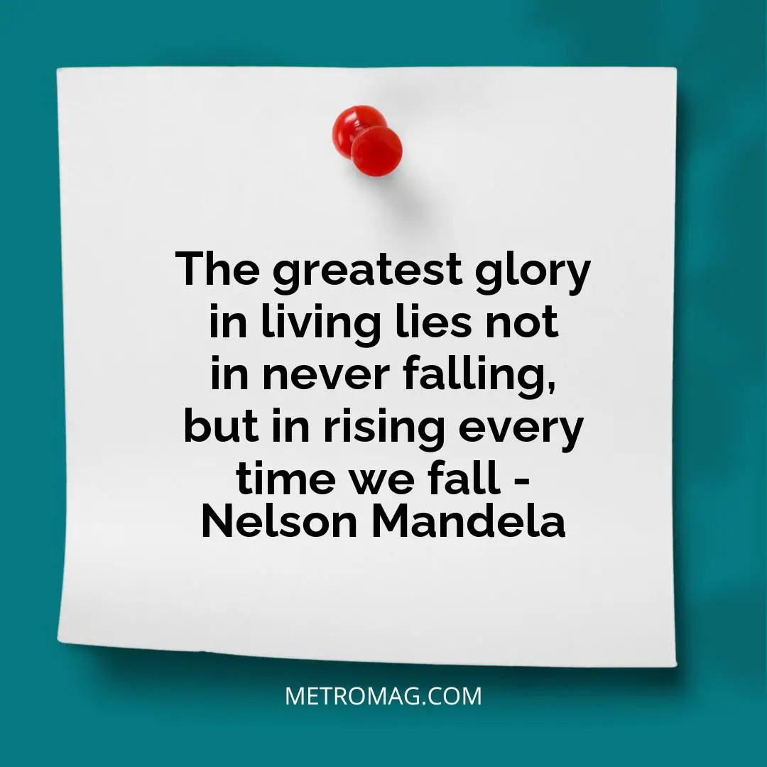 The greatest glory in living lies not in never falling, but in rising every time we fall - Nelson Mandela