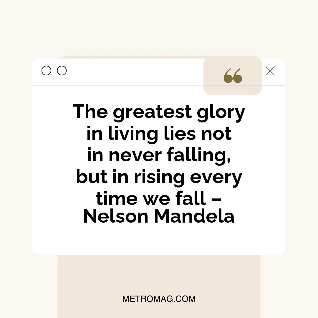 The greatest glory in living lies not in never falling, but in rising every time we fall – Nelson Mandela