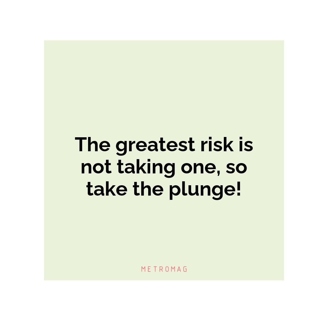 The greatest risk is not taking one, so take the plunge!