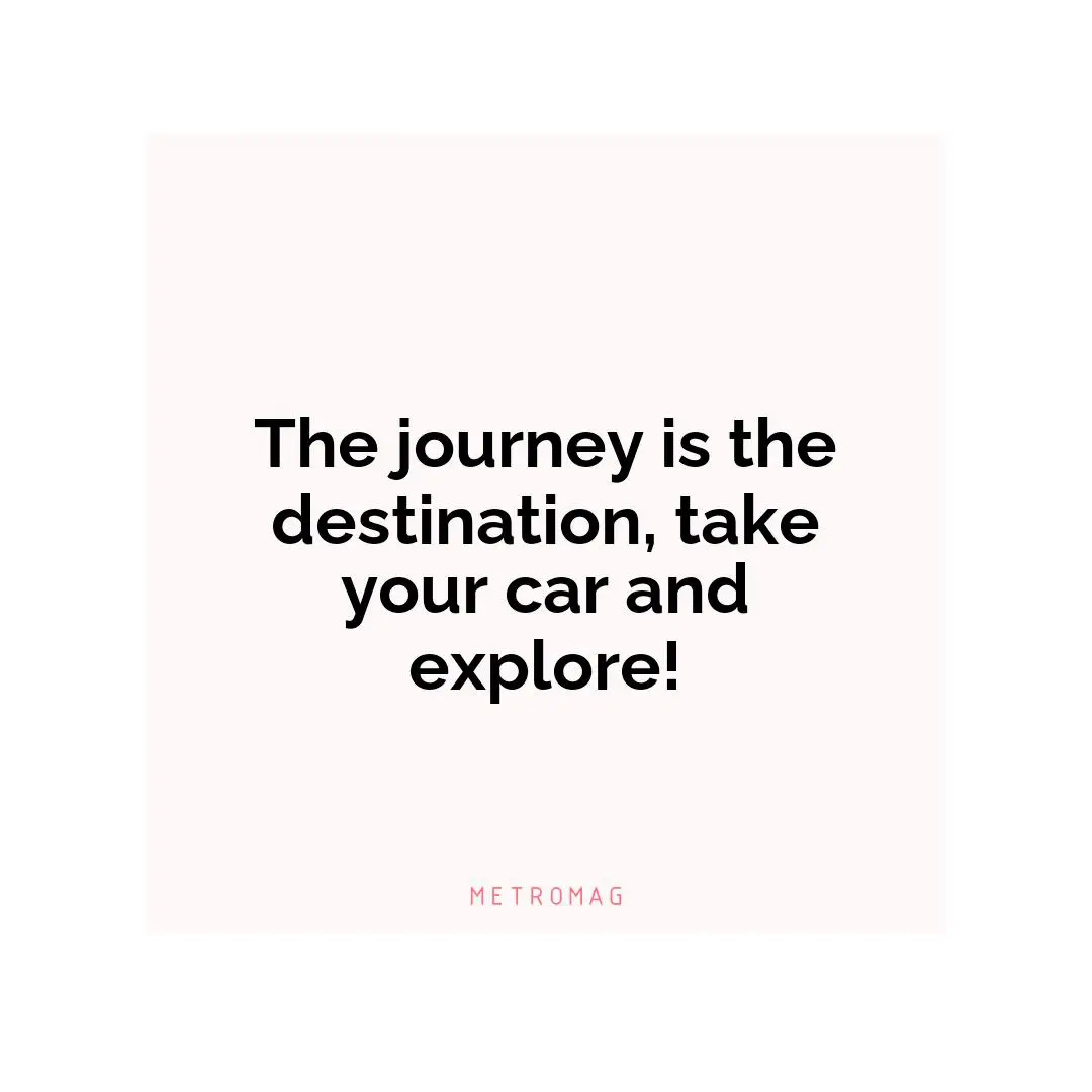 The journey is the destination, take your car and explore!