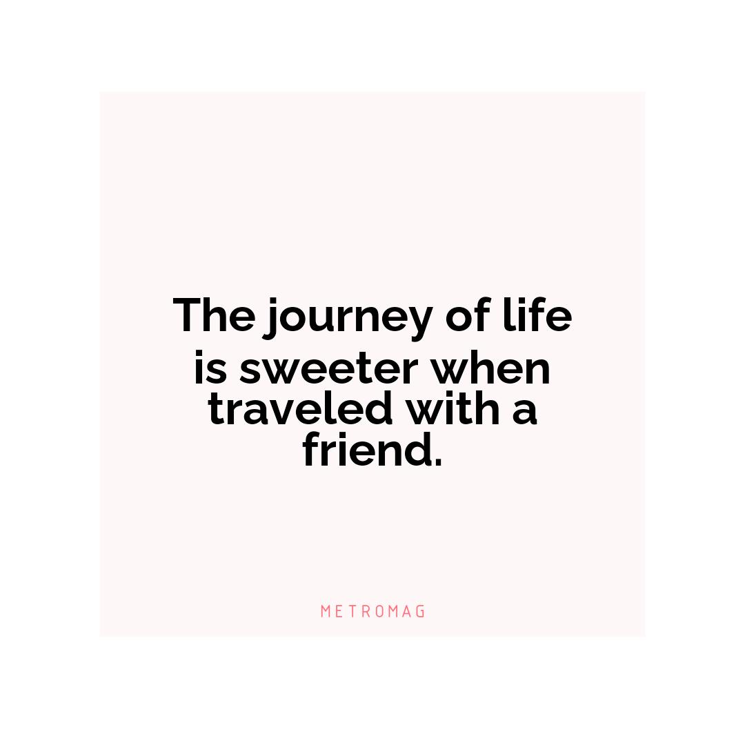 The journey of life is sweeter when traveled with a friend.