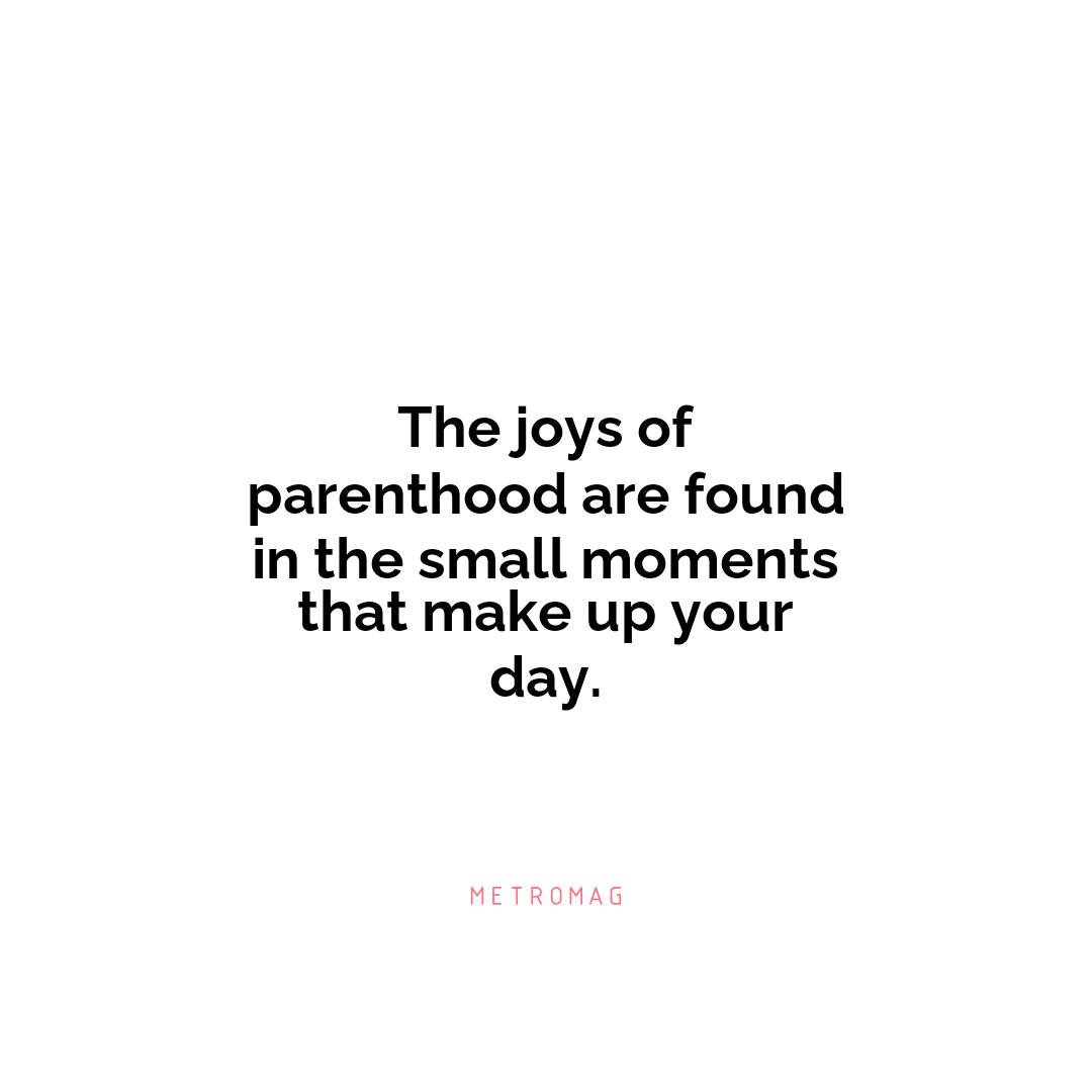 The joys of parenthood are found in the small moments that make up your day.