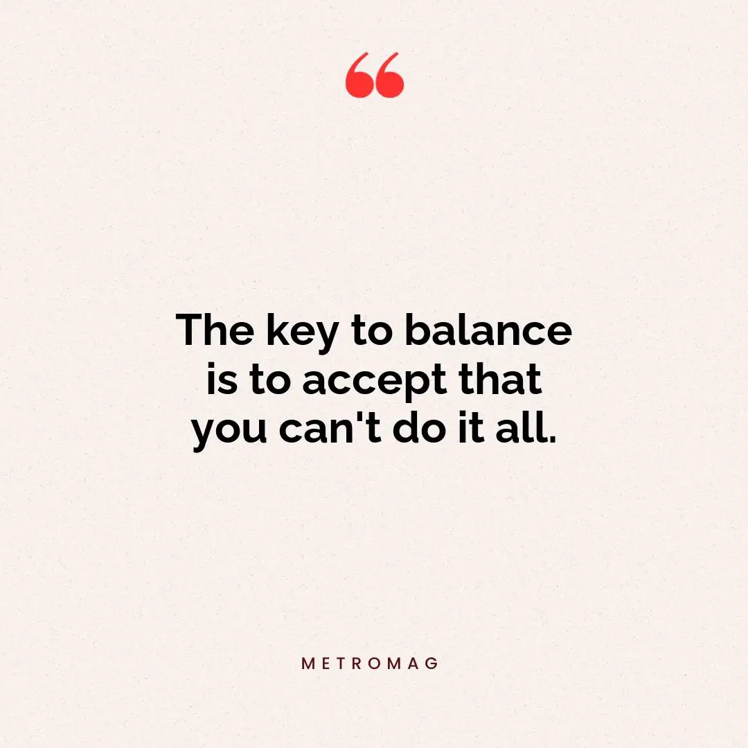 The key to balance is to accept that you can't do it all.