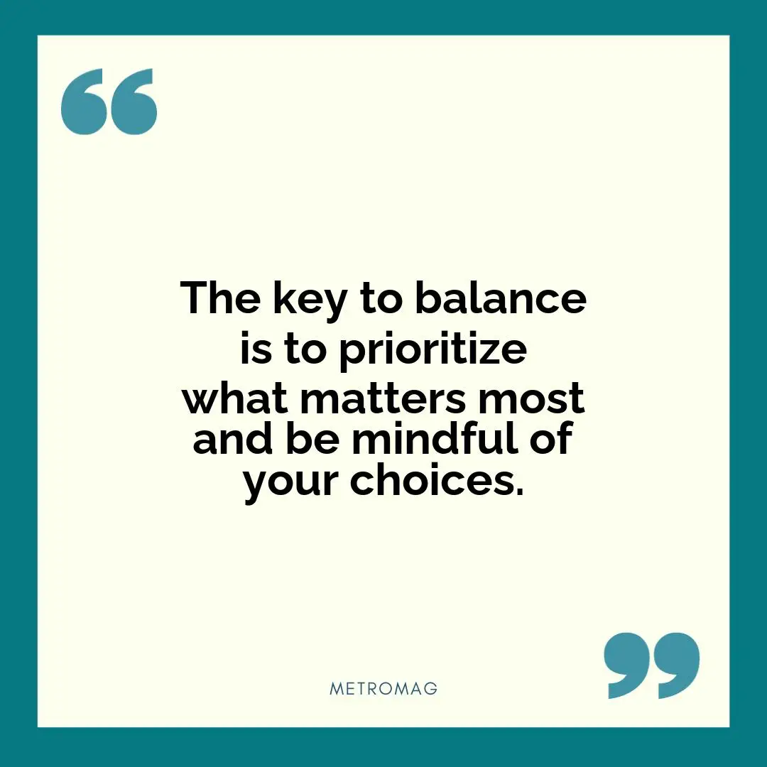 The key to balance is to prioritize what matters most and be mindful of your choices.