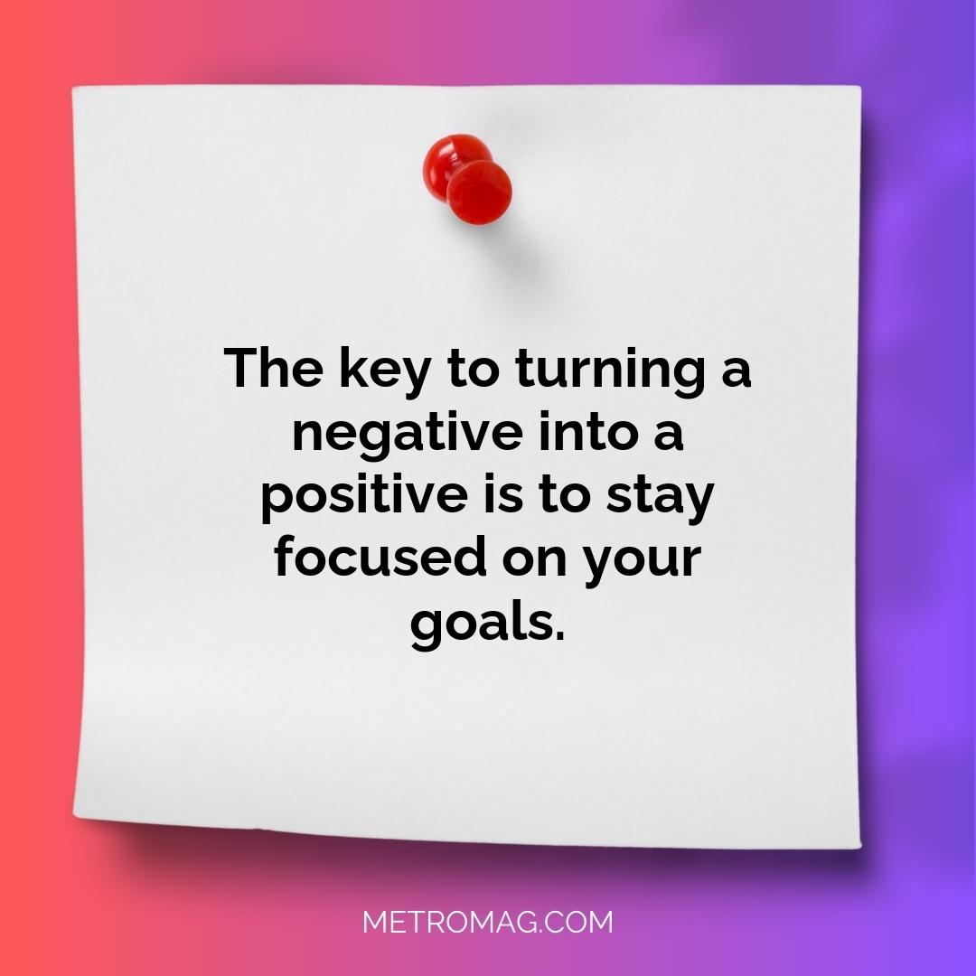 The key to turning a negative into a positive is to stay focused on your goals.