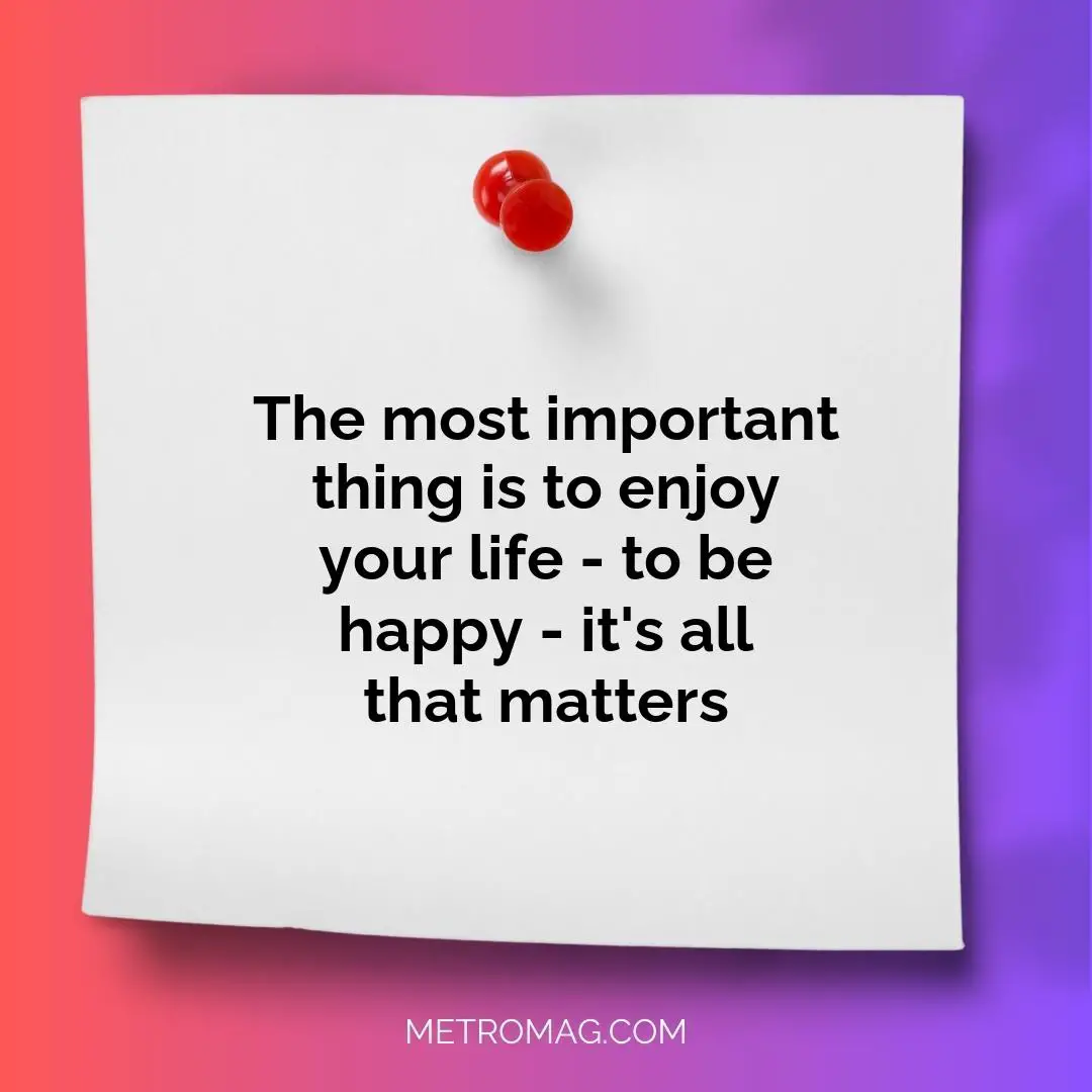 The most important thing is to enjoy your life - to be happy - it's all that matters