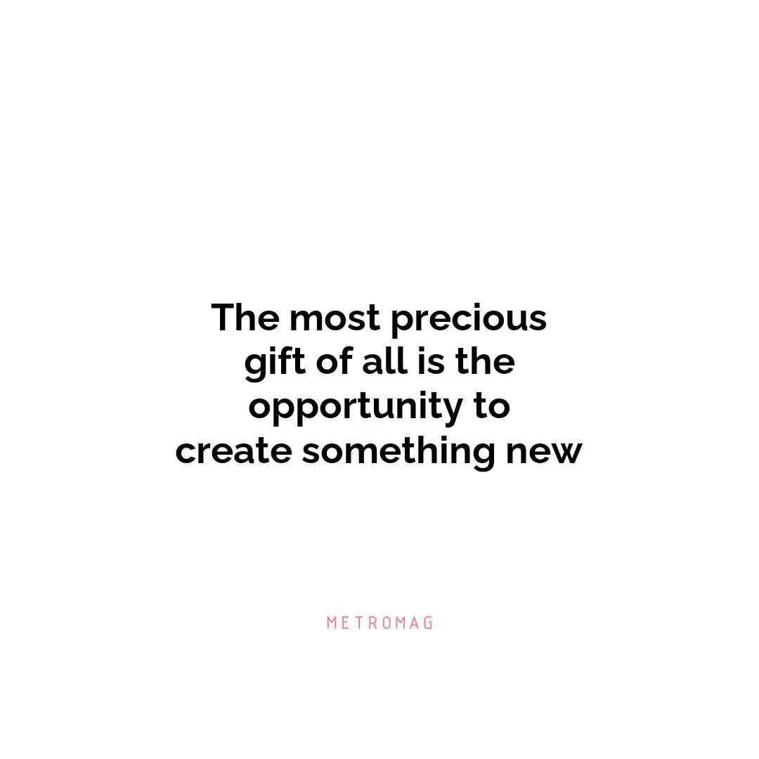 The most precious gift of all is the opportunity to create something new