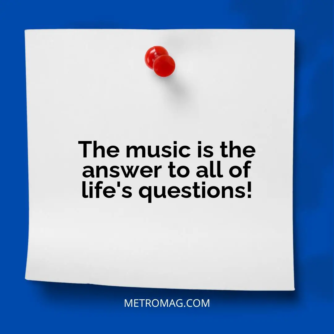 The music is the answer to all of life's questions!