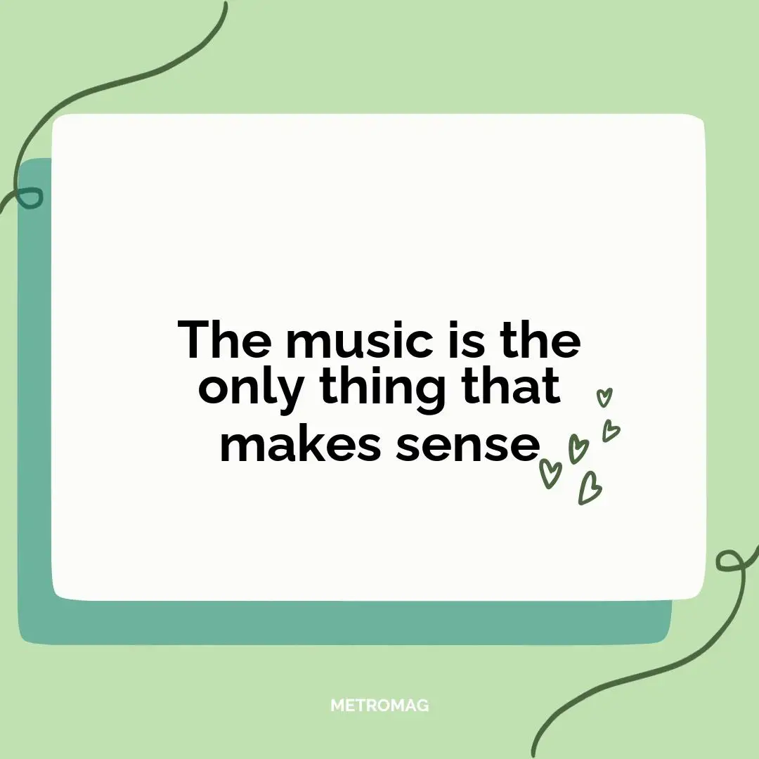The music is the only thing that makes sense
