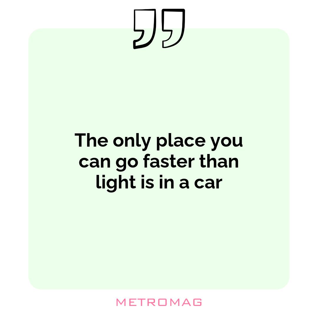 The only place you can go faster than light is in a car