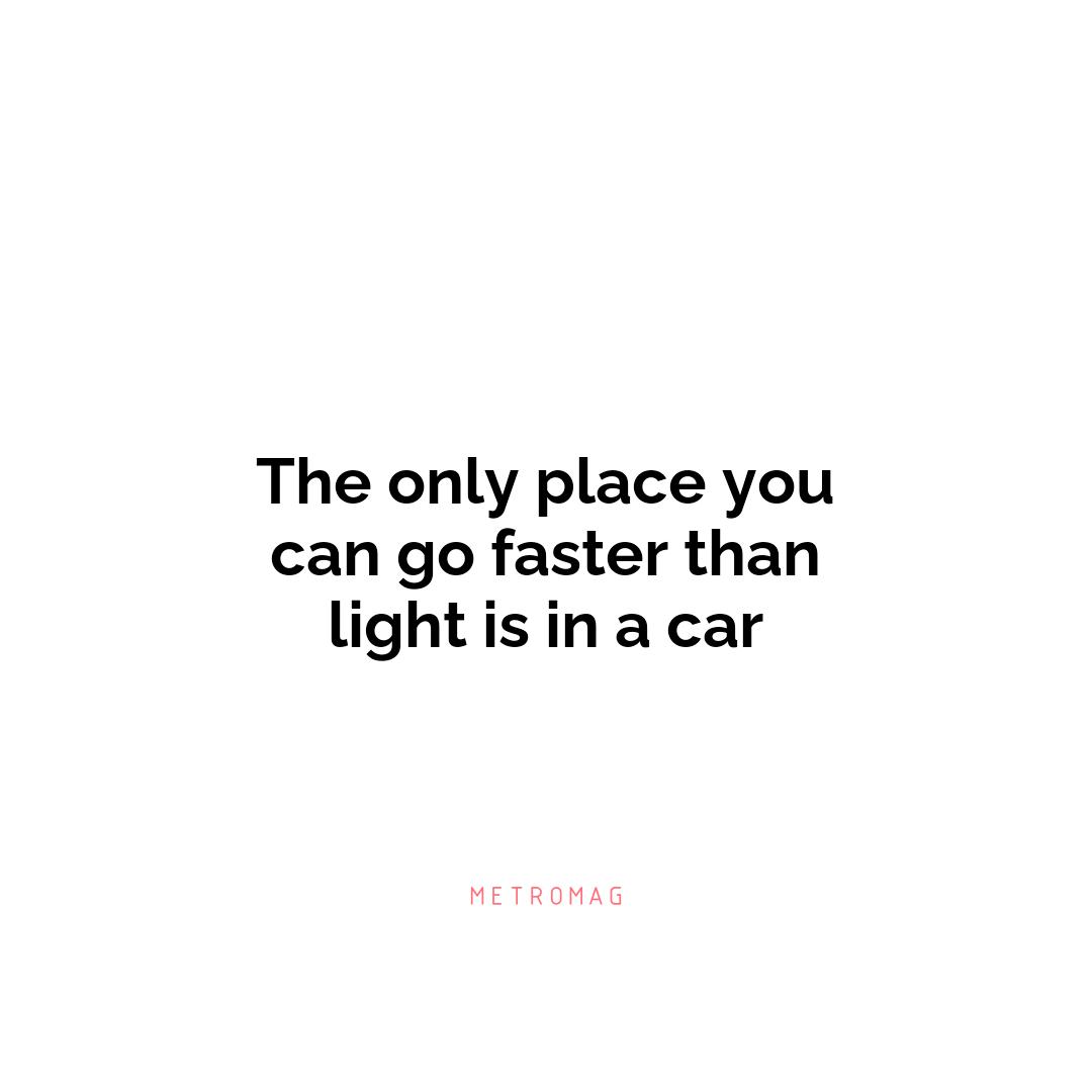 The only place you can go faster than light is in a car