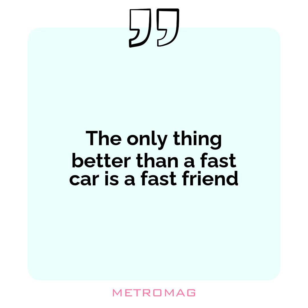 The only thing better than a fast car is a fast friend