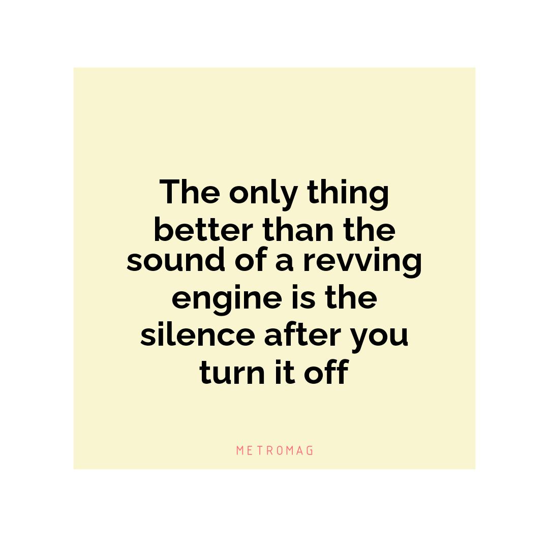 The only thing better than the sound of a revving engine is the silence after you turn it off