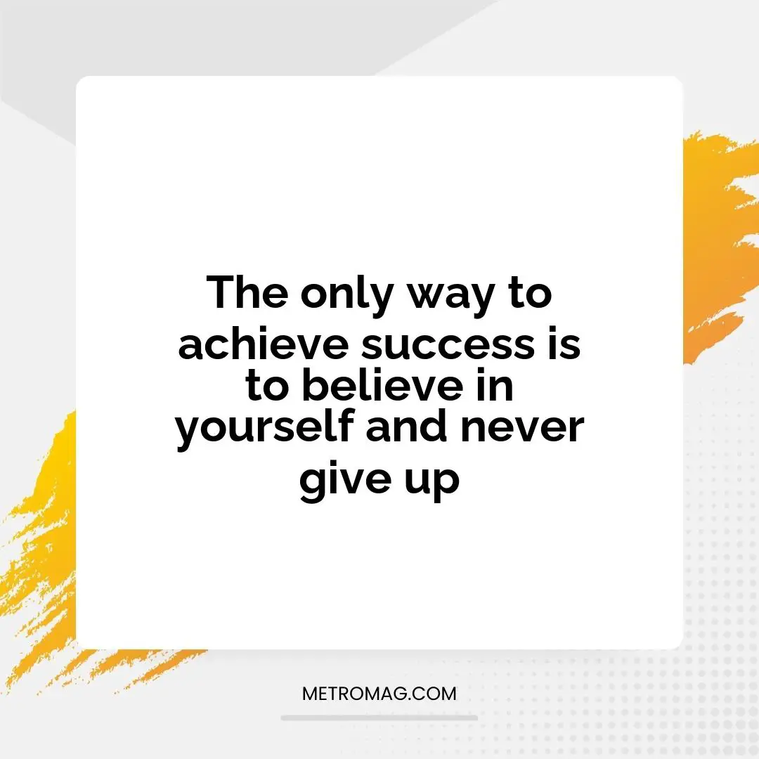 The only way to achieve success is to believe in yourself and never give up