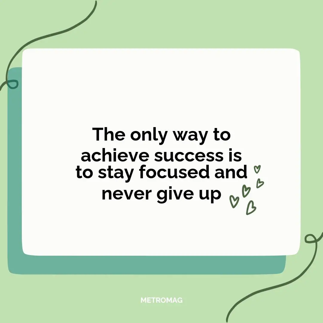 The only way to achieve success is to stay focused and never give up