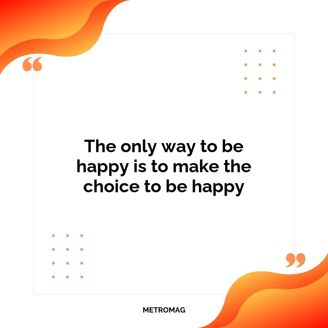 The only way to be happy is to make the choice to be happy