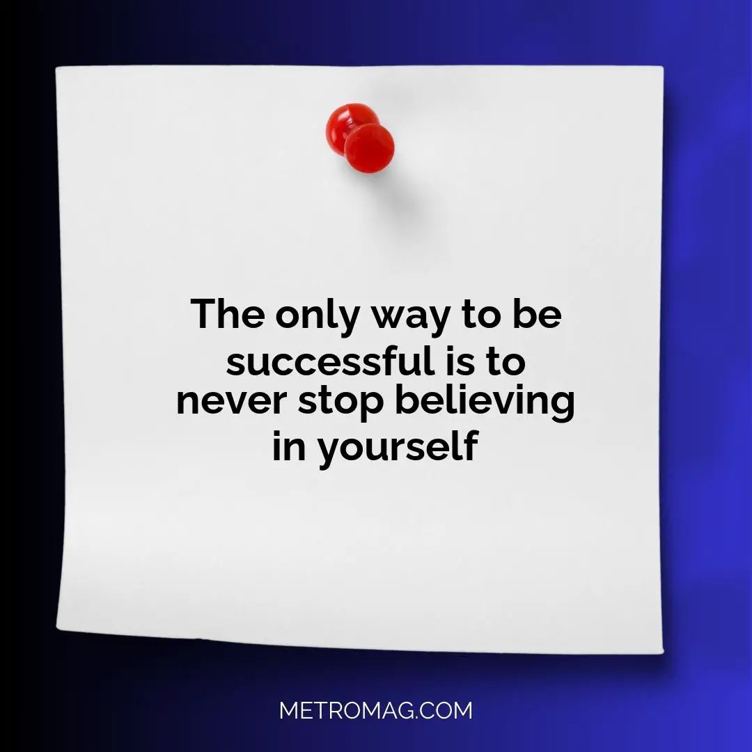 The only way to be successful is to never stop believing in yourself