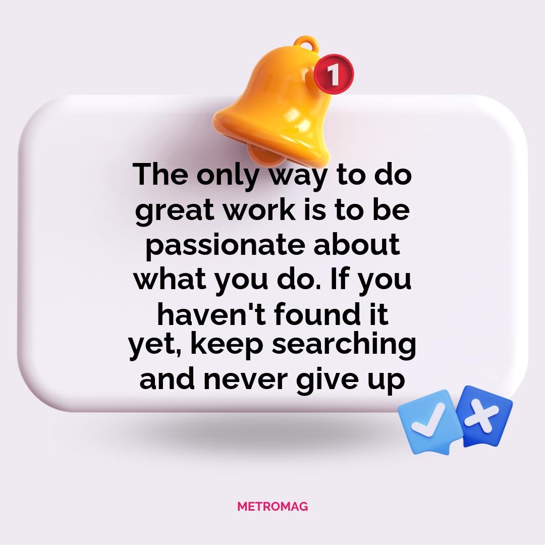 The only way to do great work is to be passionate about what you do. If you haven't found it yet, keep searching and never give up