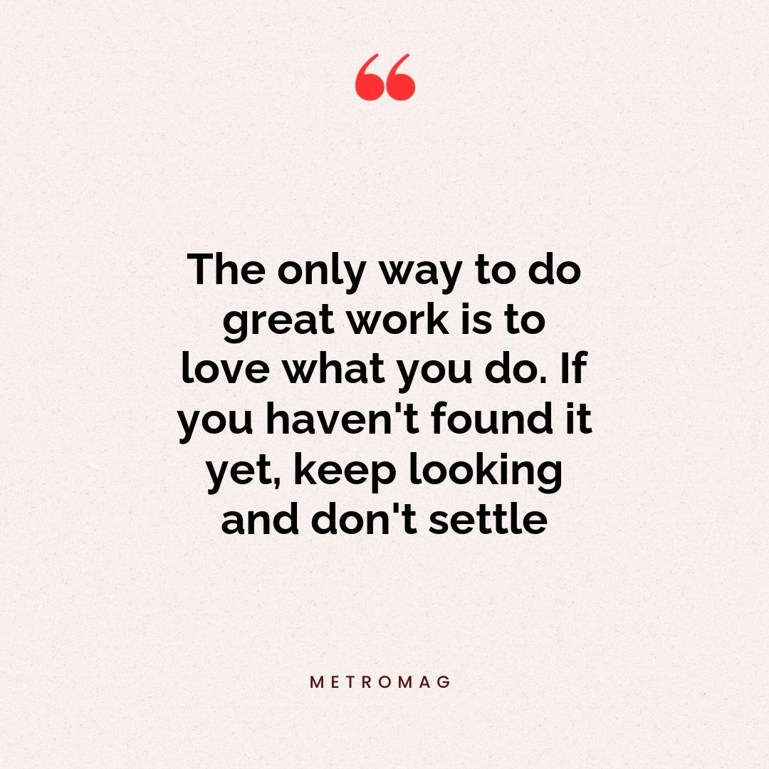 The only way to do great work is to love what you do. If you haven't found it yet, keep looking and don't settle