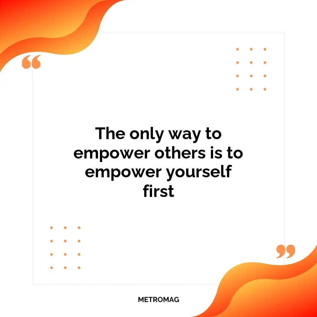 The only way to empower others is to empower yourself first