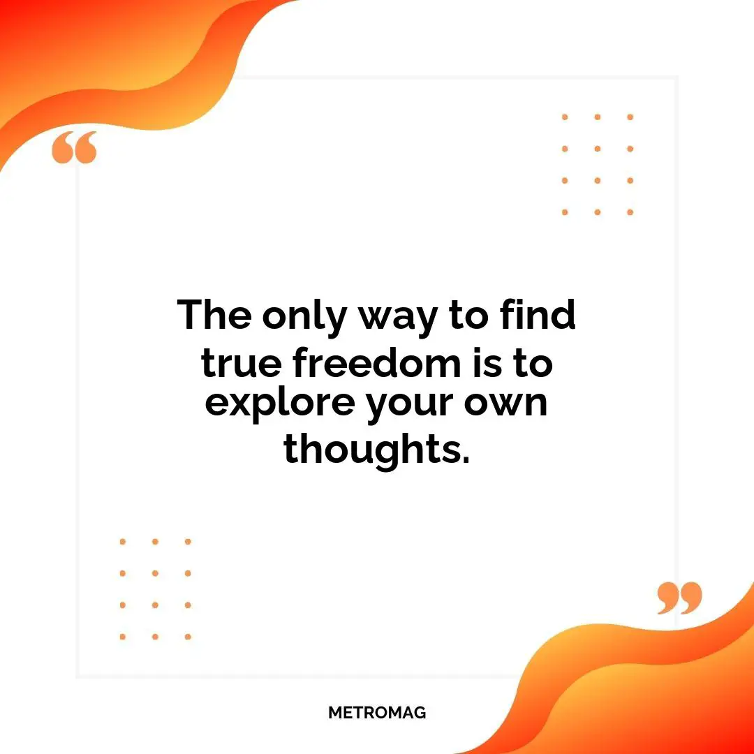 The only way to find true freedom is to explore your own thoughts.