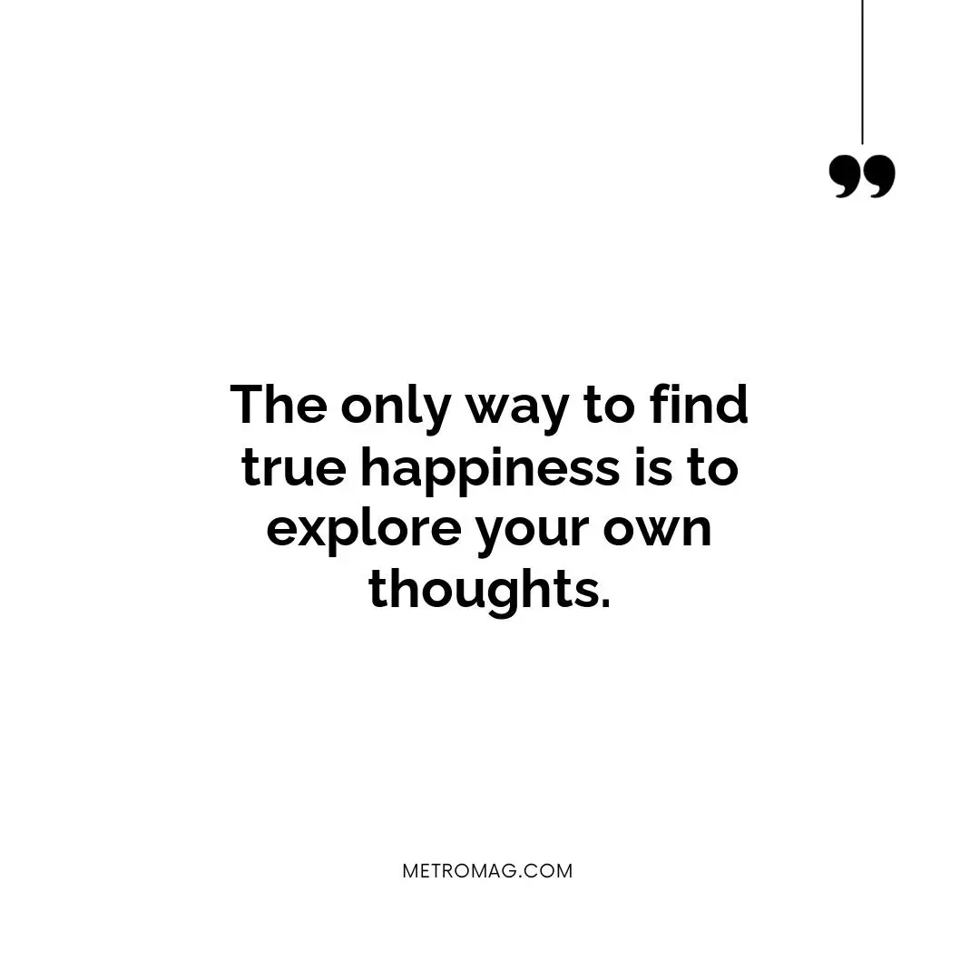 The only way to find true happiness is to explore your own thoughts.