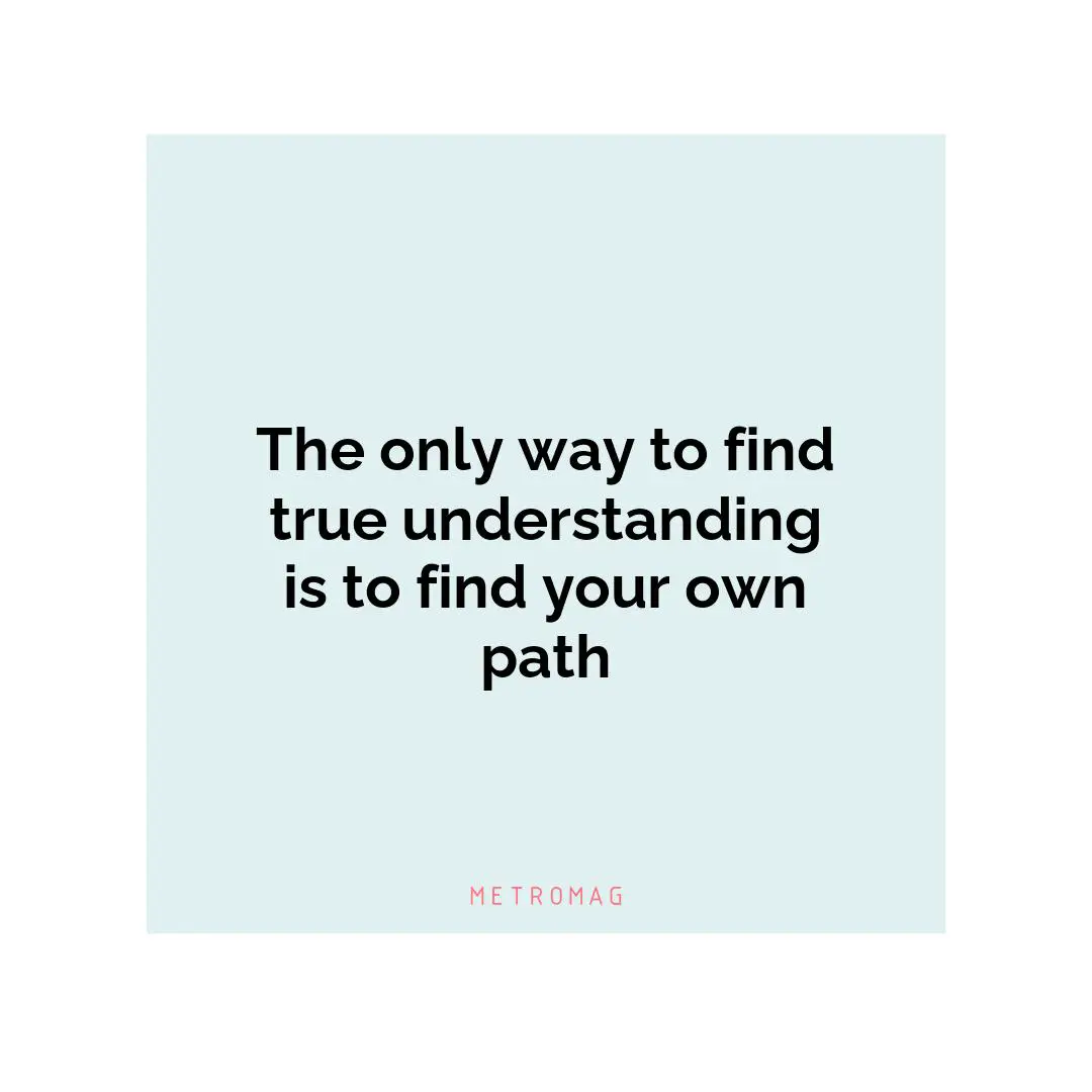 The only way to find true understanding is to find your own path