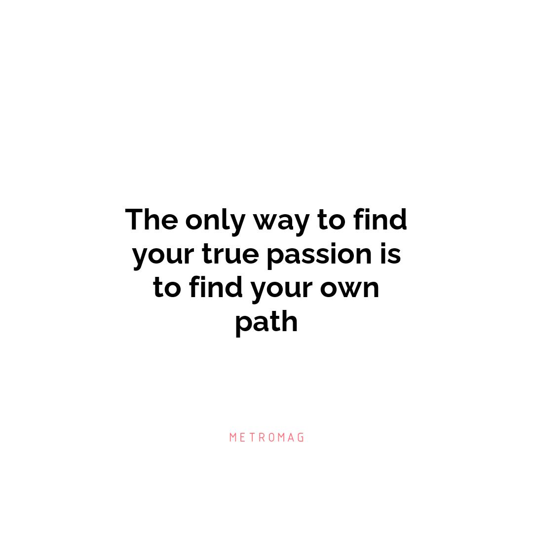The only way to find your true passion is to find your own path