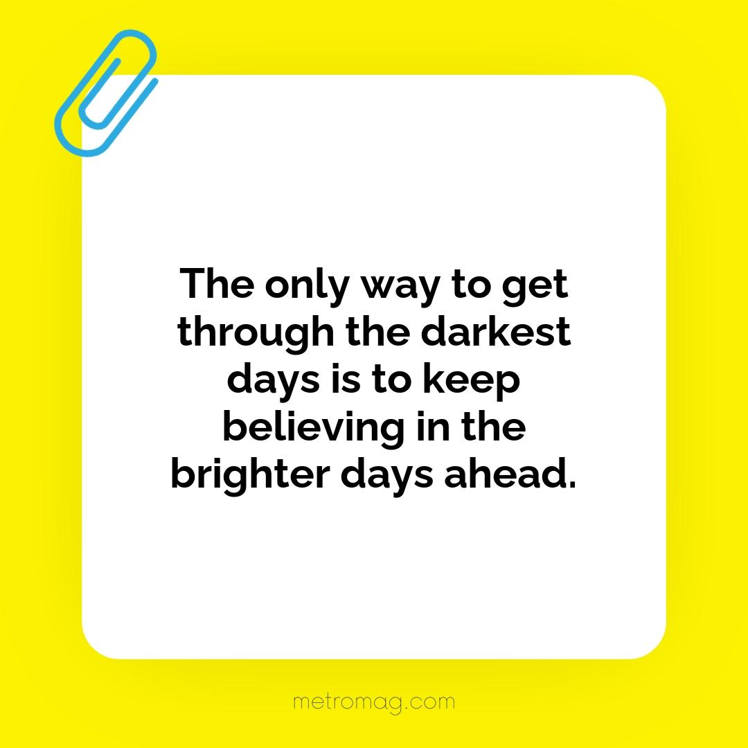 The only way to get through the darkest days is to keep believing in the brighter days ahead.